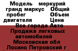  › Модель ­ меркурий гранд маркус › Общий пробег ­ 68 888 › Объем двигателя ­ 185 › Цена ­ 400 - Все города Авто » Продажа легковых автомобилей   . Московская обл.,Лосино-Петровский г.